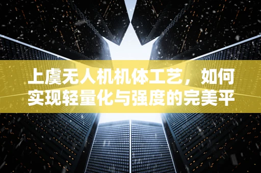 上虞无人机机体工艺，如何实现轻量化与强度的完美平衡？