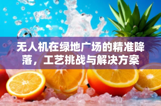 无人机在绿地广场的精准降落，工艺挑战与解决方案