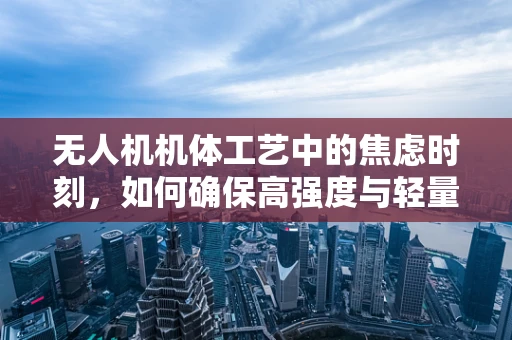 无人机机体工艺中的焦虑时刻，如何确保高强度与轻量化的完美平衡？