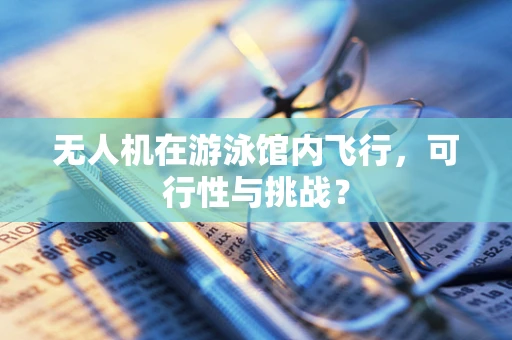 无人机在游泳馆内飞行，可行性与挑战？