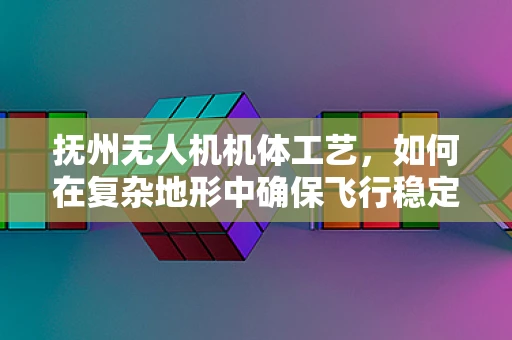 抚州无人机机体工艺，如何在复杂地形中确保飞行稳定？