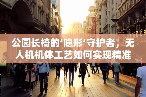 公园长椅的‘隐形’守护者，无人机机体工艺如何实现精准停靠？