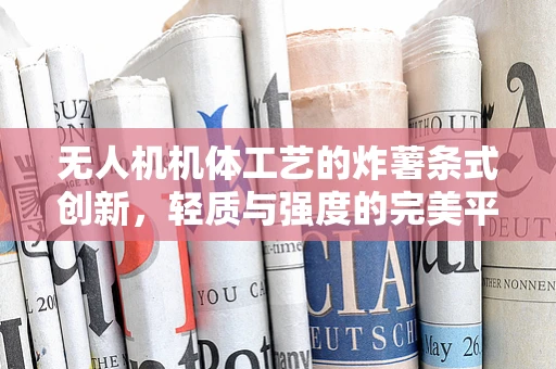 无人机机体工艺的炸薯条式创新，轻质与强度的完美平衡？