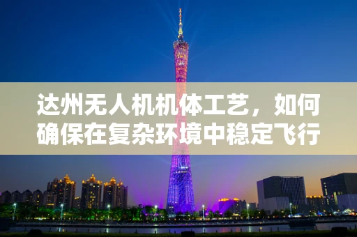 达州无人机机体工艺，如何确保在复杂环境中稳定飞行？
