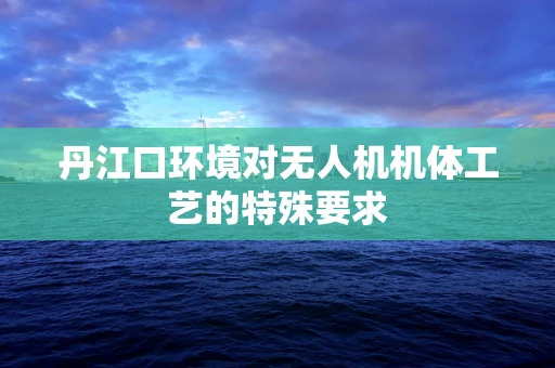 丹江口环境对无人机机体工艺的特殊要求