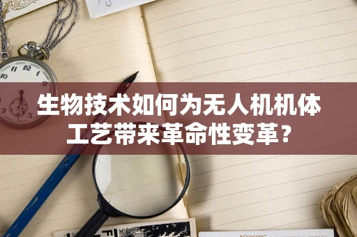 生物技术如何为无人机机体工艺带来革命性变革？