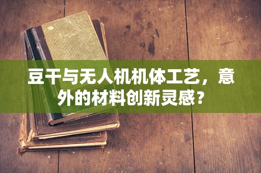 豆干与无人机机体工艺，意外的材料创新灵感？
