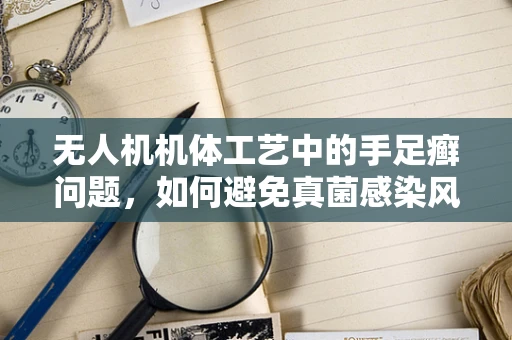 无人机机体工艺中的手足癣问题，如何避免真菌感染风险？