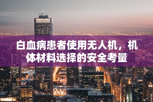 白血病患者使用无人机，机体材料选择的安全考量