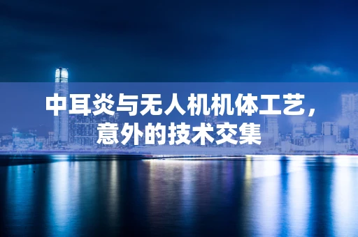 中耳炎与无人机机体工艺，意外的技术交集