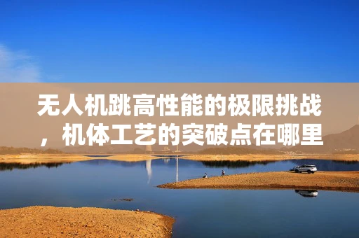 无人机跳高性能的极限挑战，机体工艺的突破点在哪里？