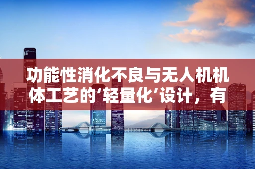 功能性消化不良与无人机机体工艺的‘轻量化’设计，有何关联？