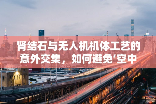 肾结石与无人机机体工艺的意外交集，如何避免‘空中结石’？