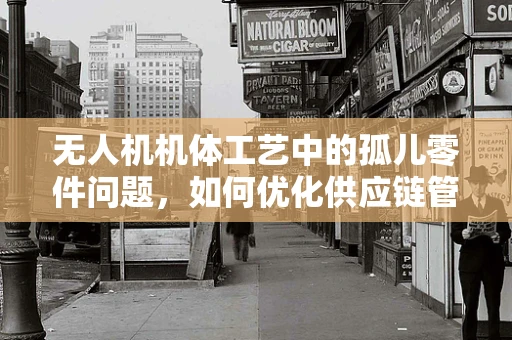 无人机机体工艺中的孤儿零件问题，如何优化供应链管理？