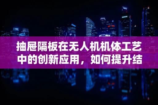 抽屉隔板在无人机机体工艺中的创新应用，如何提升结构强度与轻量化？