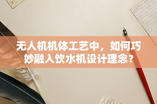 无人机机体工艺中，如何巧妙融入饮水机设计理念？