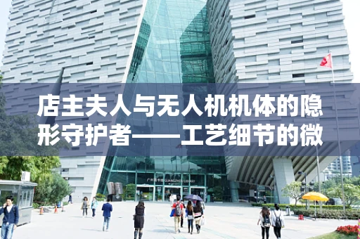 店主夫人与无人机机体的隐形守护者——工艺细节的微妙平衡