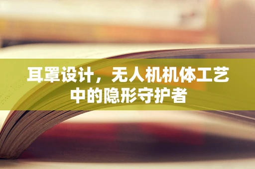 耳罩设计，无人机机体工艺中的隐形守护者