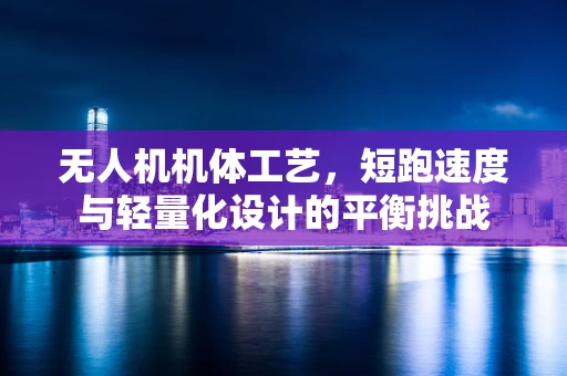 无人机机体工艺，短跑速度与轻量化设计的平衡挑战