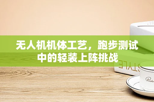 无人机机体工艺，跑步测试中的轻装上阵挑战