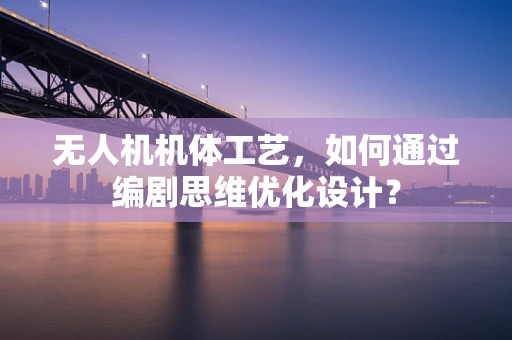 无人机机体工艺，如何通过编剧思维优化设计？