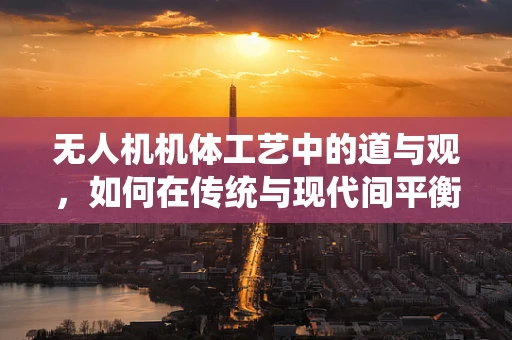 无人机机体工艺中的道与观，如何在传统与现代间平衡？