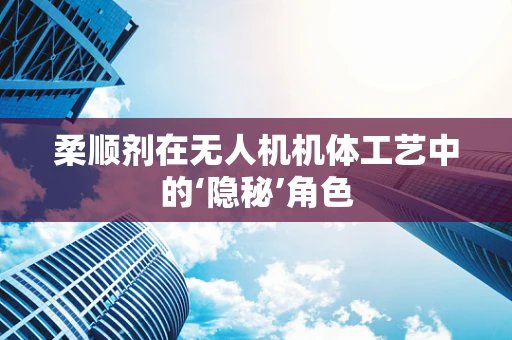 柔顺剂在无人机机体工艺中的‘隐秘’角色