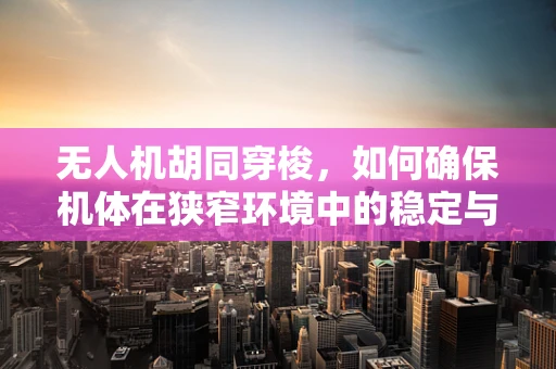 无人机胡同穿梭，如何确保机体在狭窄环境中的稳定与安全？
