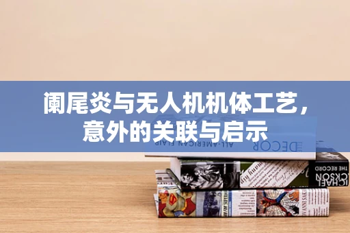 阑尾炎与无人机机体工艺，意外的关联与启示