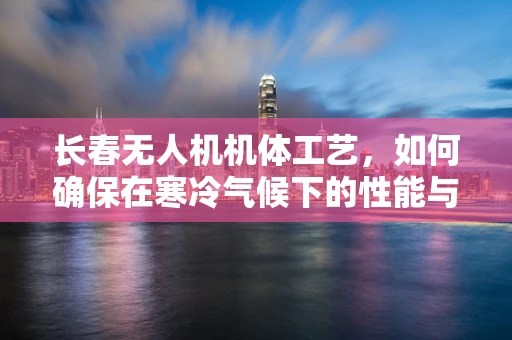 长春无人机机体工艺，如何确保在寒冷气候下的性能与耐用性？