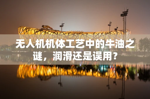 无人机机体工艺中的牛油之谜，润滑还是误用？