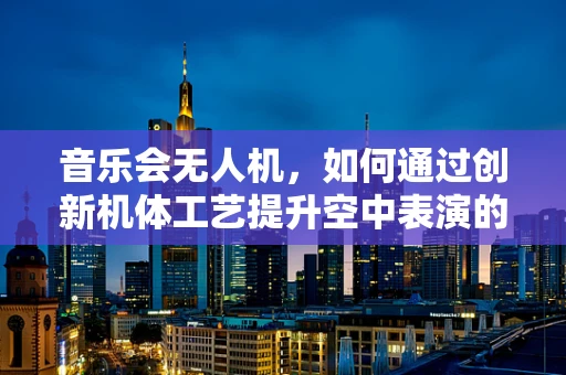 音乐会无人机，如何通过创新机体工艺提升空中表演的震撼力？
