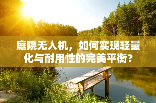 庭院无人机，如何实现轻量化与耐用性的完美平衡？