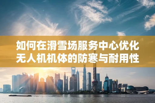 如何在滑雪场服务中心优化无人机机体的防寒与耐用性？