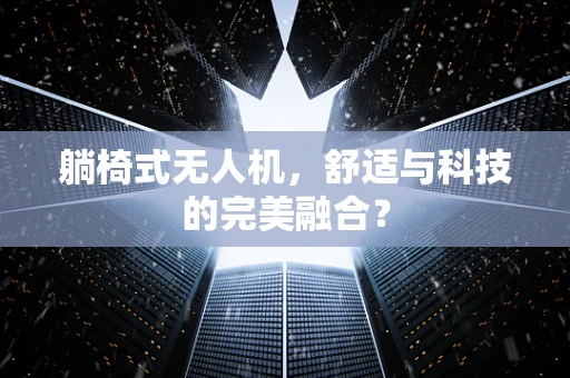躺椅式无人机，舒适与科技的完美融合？