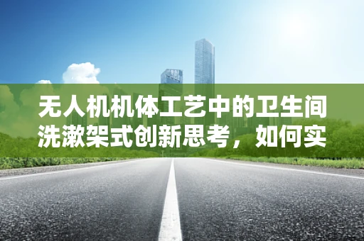 无人机机体工艺中的卫生间洗漱架式创新思考，如何实现轻量化与功能性的完美融合？