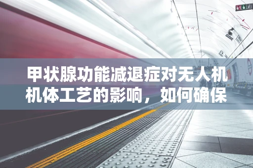 甲状腺功能减退症对无人机机体工艺的影响，如何确保飞行安全？