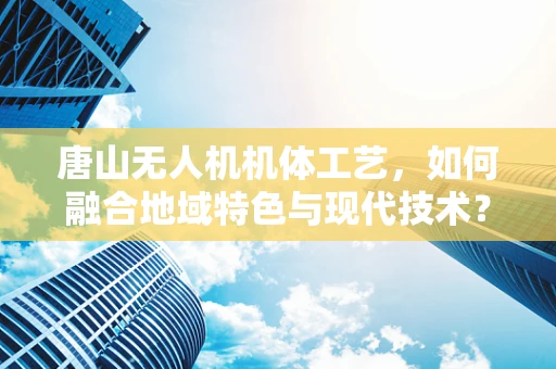 唐山无人机机体工艺，如何融合地域特色与现代技术？
