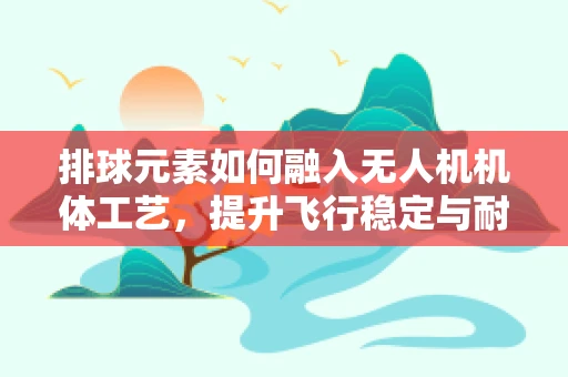 排球元素如何融入无人机机体工艺，提升飞行稳定与耐久性？