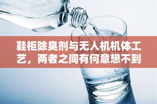 鞋柜除臭剂与无人机机体工艺，两者之间有何意想不到的交集？