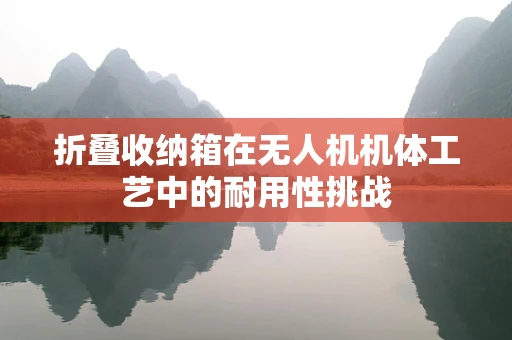 折叠收纳箱在无人机机体工艺中的耐用性挑战
