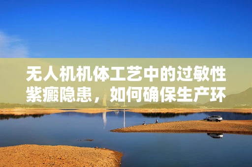 无人机机体工艺中的过敏性紫癜隐患，如何确保生产环境的安全？