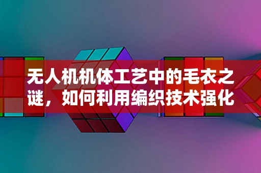 无人机机体工艺中的毛衣之谜，如何利用编织技术强化结构？