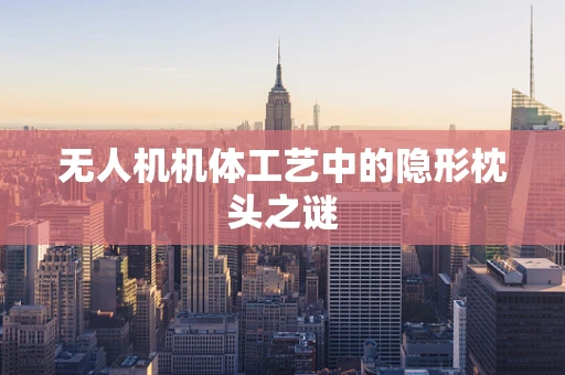 无人机机体工艺中的隐形枕头之谜