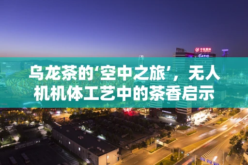 乌龙茶的‘空中之旅’，无人机机体工艺中的茶香启示