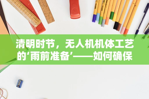 清明时节，无人机机体工艺的‘雨前准备’——如何确保飞行安全与精准定位？