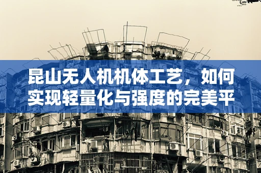 昆山无人机机体工艺，如何实现轻量化与强度的完美平衡？