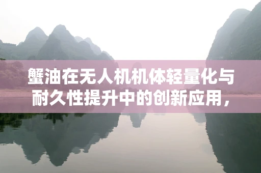 蟹油在无人机机体轻量化与耐久性提升中的创新应用，可行还是挑战？