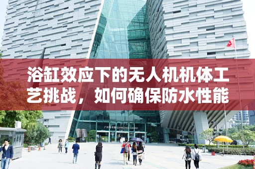 浴缸效应下的无人机机体工艺挑战，如何确保防水性能与结构强度的完美平衡？