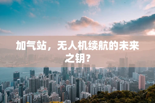 加气站，无人机续航的未来之钥？